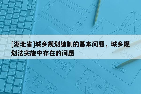 [湖北省]城乡规划编制的基本问题，城乡规划法实施中存在的问题