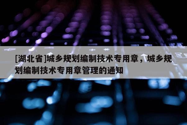 [湖北省]城乡规划编制技术专用章，城乡规划编制技术专用章管理的通知