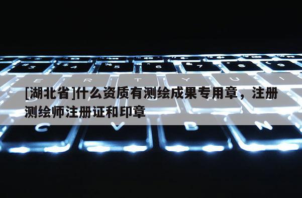 [湖北省]什么资质有测绘成果专用章，注册测绘师注册证和印章