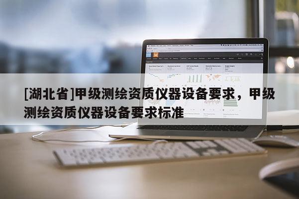 [湖北省]甲级测绘资质仪器设备要求，甲级测绘资质仪器设备要求标准
