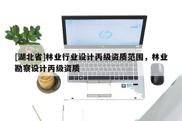 [湖北省]林业行业设计丙级资质范围，林业勘察设计丙级资质