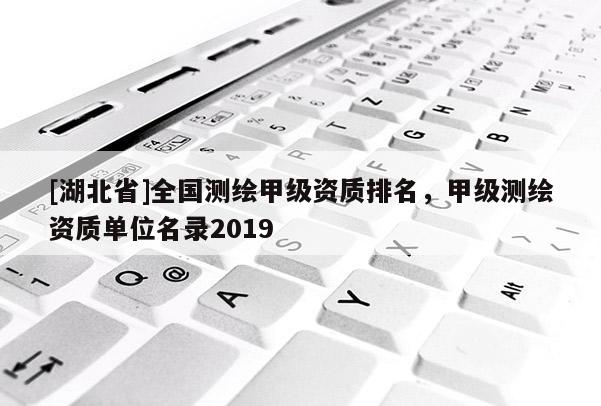 [湖北省]全国测绘甲级资质排名，甲级测绘资质单位名录2019