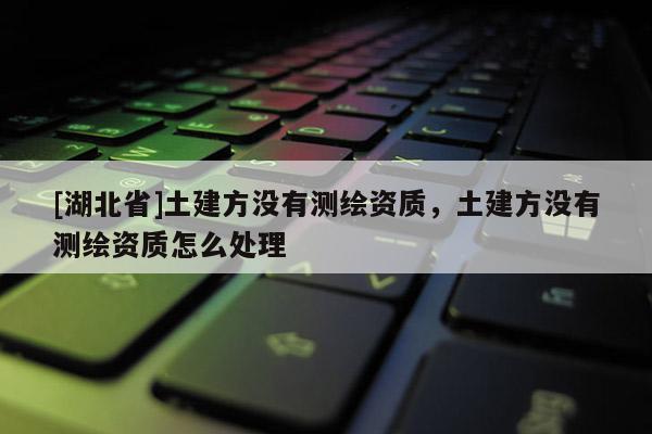 [湖北省]土建方没有测绘资质，土建方没有测绘资质怎么处理