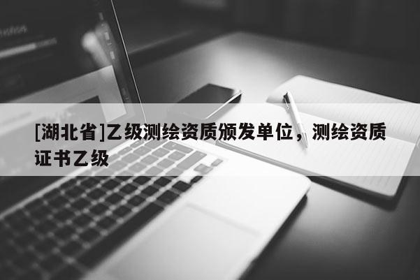 [湖北省]乙级测绘资质颁发单位，测绘资质证书乙级