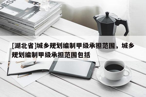 [湖北省]城乡规划编制甲级承担范围，城乡规划编制甲级承担范围包括