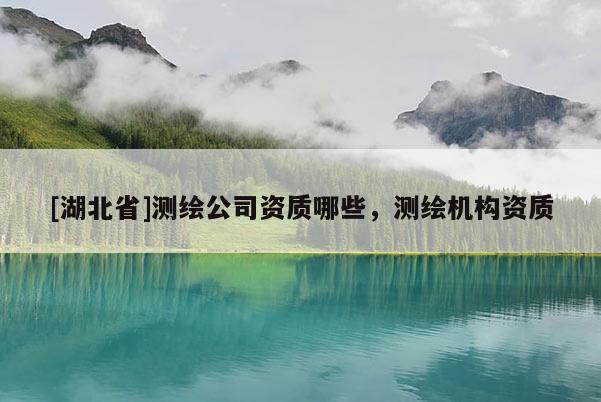 [湖北省]测绘公司资质哪些，测绘机构资质