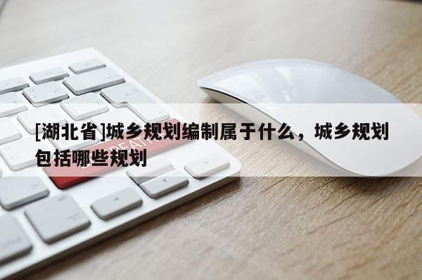 [湖北省]城乡规划编制属于什么，城乡规划包括哪些规划