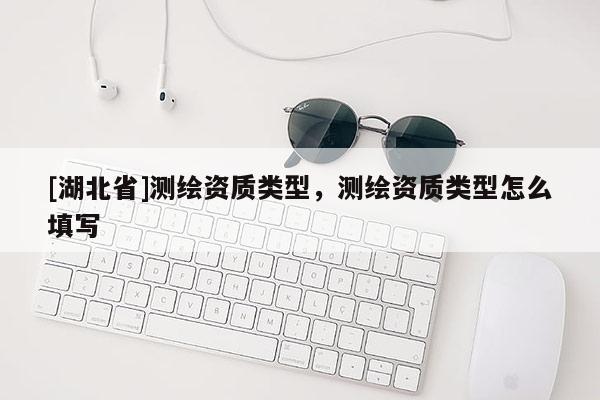 [湖北省]测绘资质类型，测绘资质类型怎么填写