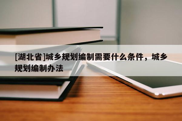 [湖北省]城乡规划编制需要什么条件，城乡规划编制办法