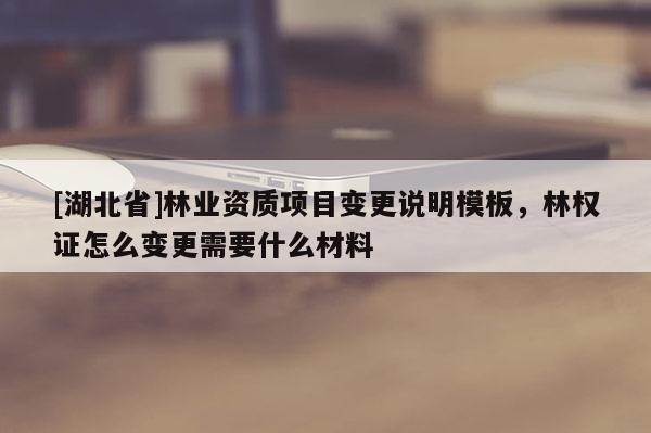 [湖北省]林业资质项目变更说明模板，林权证怎么变更需要什么材料