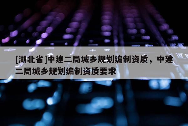 [湖北省]中建二局城乡规划编制资质，中建二局城乡规划编制资质要求