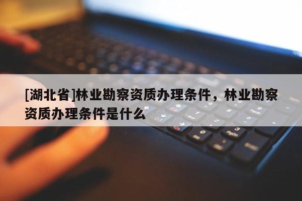 [湖北省]林业勘察资质办理条件，林业勘察资质办理条件是什么