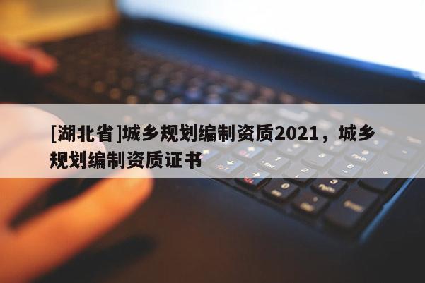 [湖北省]城乡规划编制资质2021，城乡规划编制资质证书