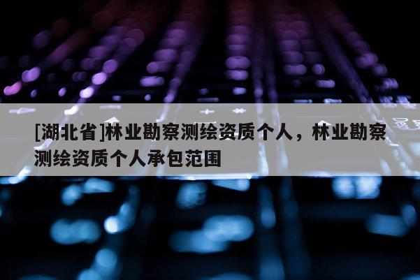 [湖北省]林业勘察测绘资质个人，林业勘察测绘资质个人承包范围