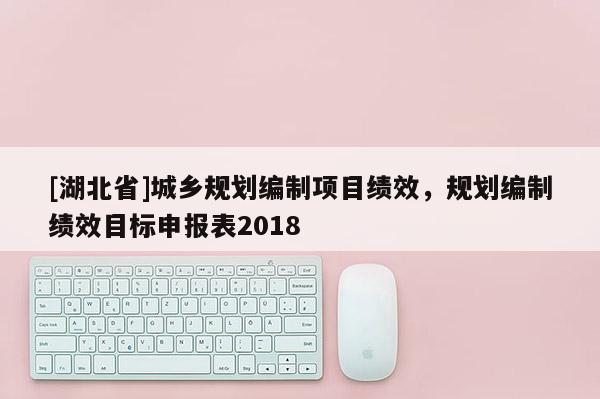 [湖北省]城乡规划编制项目绩效，规划编制绩效目标申报表2018