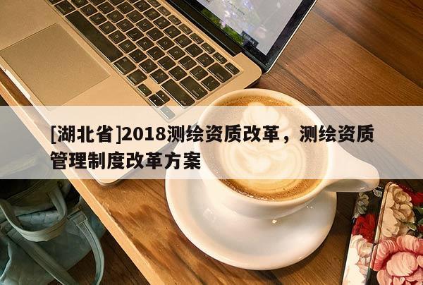 [湖北省]2018测绘资质改革，测绘资质管理制度改革方案