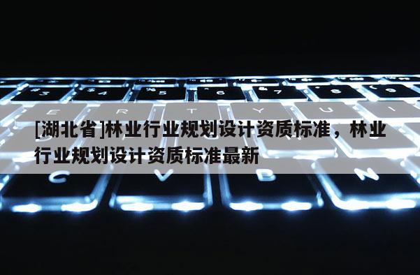 [湖北省]林业行业规划设计资质标准，林业行业规划设计资质标准最新