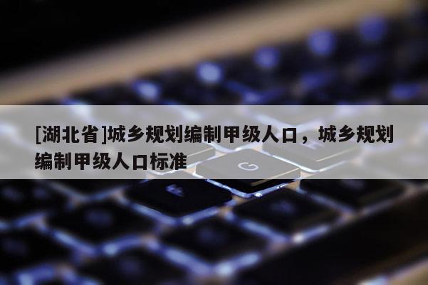 [湖北省]城乡规划编制甲级人口，城乡规划编制甲级人口标准