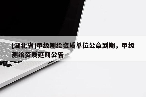 [湖北省]甲级测绘资质单位公章到期，甲级测绘资质延期公告