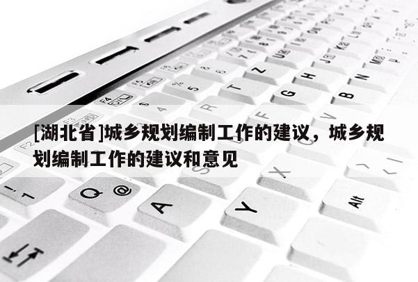 [湖北省]城乡规划编制工作的建议，城乡规划编制工作的建议和意见