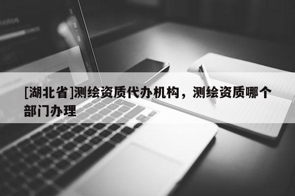[湖北省]测绘资质代办机构，测绘资质哪个部门办理