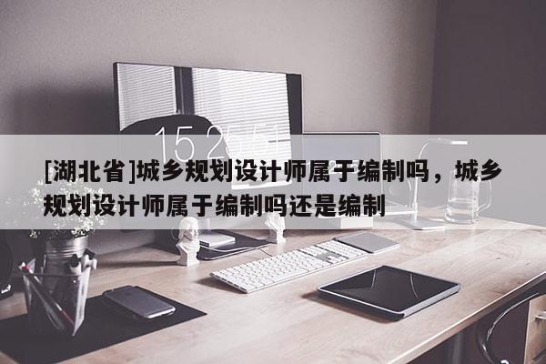 [湖北省]城乡规划设计师属于编制吗，城乡规划设计师属于编制吗还是编制
