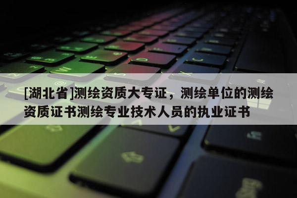 [湖北省]测绘资质大专证，测绘单位的测绘资质证书测绘专业技术人员的执业证书