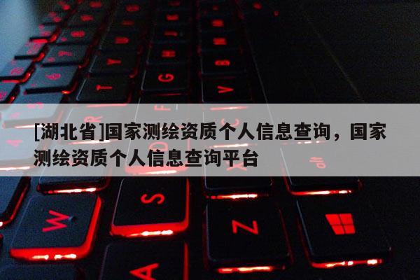 [湖北省]国家测绘资质个人信息查询，国家测绘资质个人信息查询平台