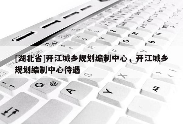 [湖北省]开江城乡规划编制中心，开江城乡规划编制中心待遇