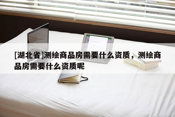 [湖北省]测绘商品房需要什么资质，测绘商品房需要什么资质呢