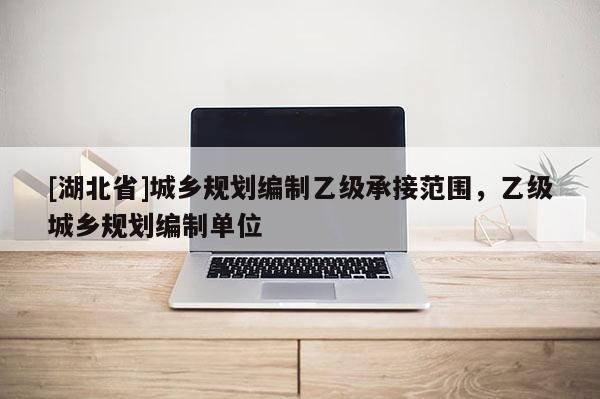 [湖北省]城乡规划编制乙级承接范围，乙级城乡规划编制单位