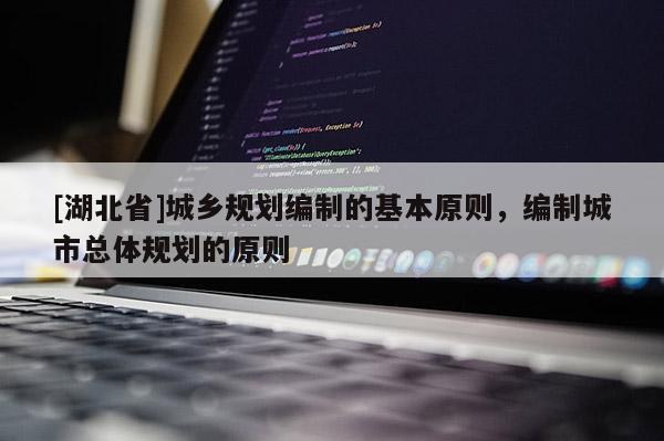 [湖北省]城乡规划编制的基本原则，编制城市总体规划的原则