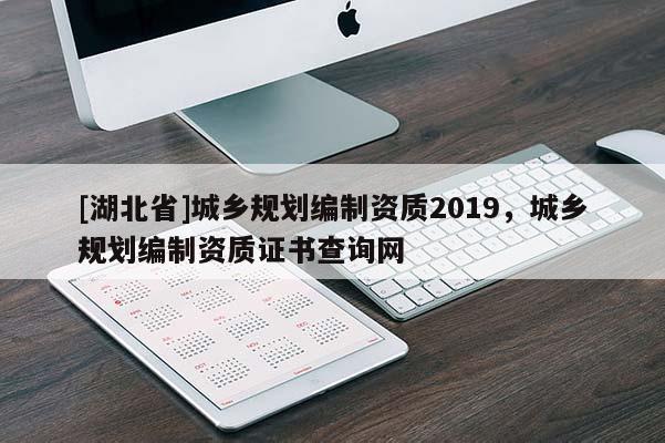 [湖北省]城乡规划编制资质2019，城乡规划编制资质证书查询网