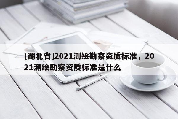 [湖北省]2021测绘勘察资质标准，2021测绘勘察资质标准是什么