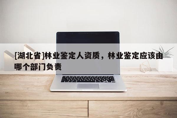 [湖北省]林业鉴定人资质，林业鉴定应该由哪个部门负责