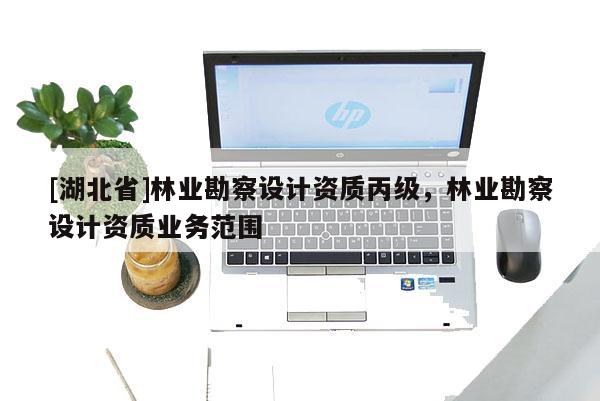 [湖北省]林业勘察设计资质丙级，林业勘察设计资质业务范围