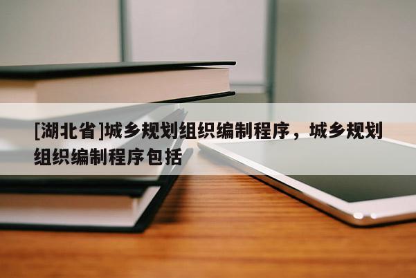 [湖北省]城乡规划组织编制程序，城乡规划组织编制程序包括