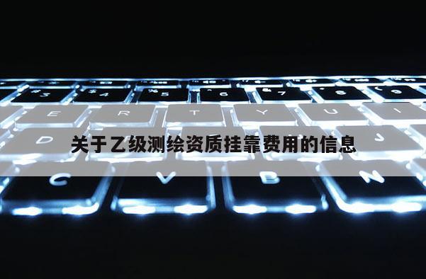 关于乙级测绘资质挂靠费用的信息