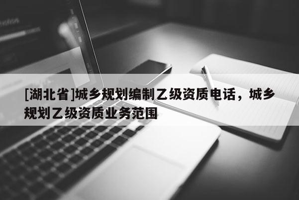 [湖北省]城乡规划编制乙级资质电话，城乡规划乙级资质业务范围