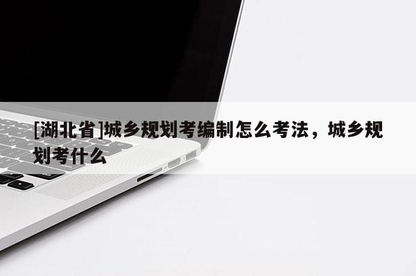 [湖北省]城乡规划考编制怎么考法，城乡规划考什么