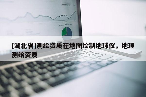 [湖北省]测绘资质在地图绘制地球仪，地理测绘资质