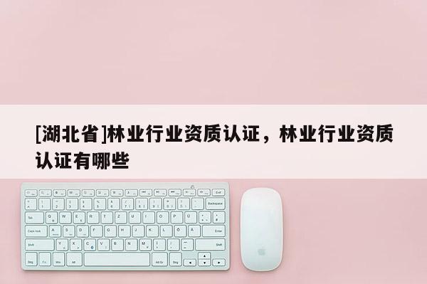 [湖北省]林业行业资质认证，林业行业资质认证有哪些