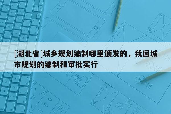 [湖北省]城乡规划编制哪里颁发的，我国城市规划的编制和审批实行