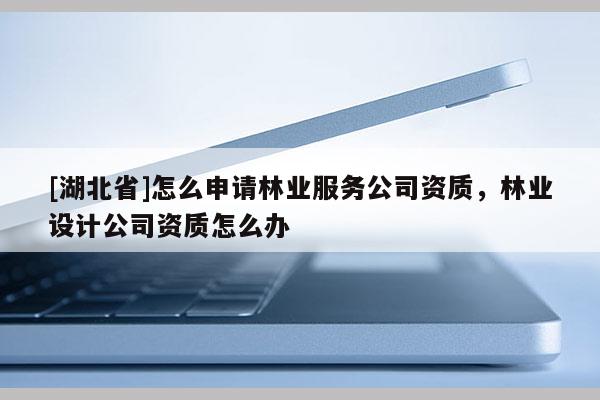 [湖北省]怎么申请林业服务公司资质，林业设计公司资质怎么办