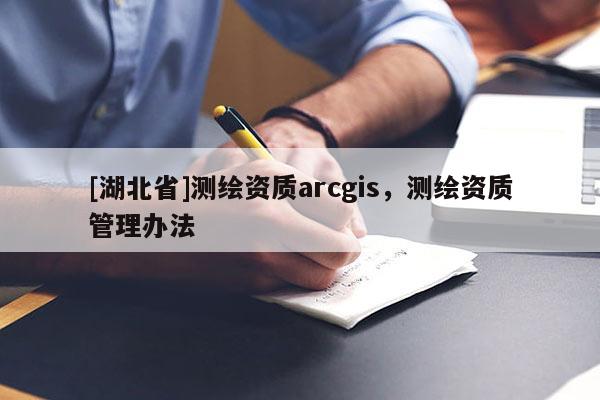[湖北省]测绘资质arcgis，测绘资质管理办法