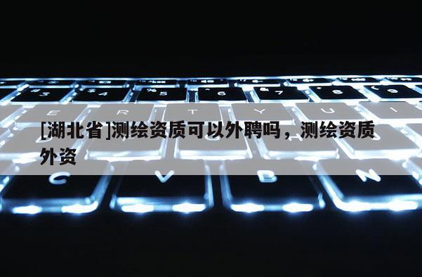 [湖北省]测绘资质可以外聘吗，测绘资质 外资