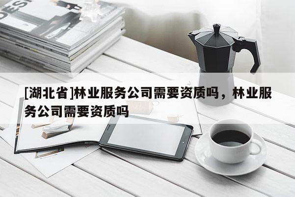 [湖北省]林业服务公司需要资质吗，林业服务公司需要资质吗