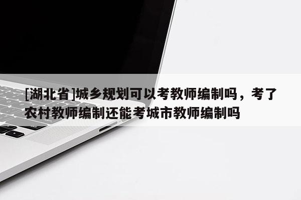 [湖北省]城乡规划可以考教师编制吗，考了农村教师编制还能考城市教师编制吗