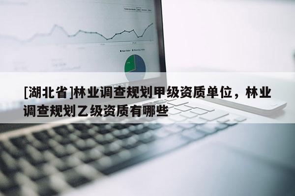 [湖北省]林业调查规划甲级资质单位，林业调查规划乙级资质有哪些