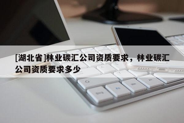 [湖北省]林业碳汇公司资质要求，林业碳汇公司资质要求多少